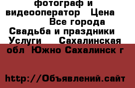 фотограф и  видеооператор › Цена ­ 2 000 - Все города Свадьба и праздники » Услуги   . Сахалинская обл.,Южно-Сахалинск г.